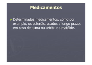 Medicamentos
►Determinados medicamentos, como por
exemplo, os esteróis, usados a longo prazo,
em caso de asma ou artrite reumatóide.
 