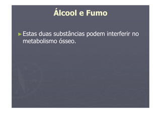 Álcool e Fumo
►Estas duas substâncias podem interferir no
metabolismo ósseo.
 