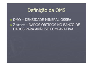 Definição da OMS
►DMO – DENSIDADE MINERAL ÓSSEA
►Z-score – DADOS OBTIDOS NO BANCO DE
DADOS PARA ANÁLISE COMPARATIVA.
 