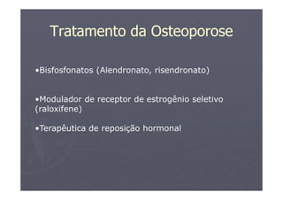 Tratamento da Osteoporose
•Bisfosfonatos (Alendronato, risendronato)
•Modulador de receptor de estrogênio seletivo
(raloxifene)
•Terapêutica de reposição hormonal
 