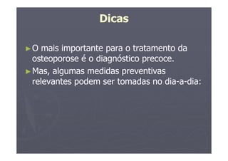 Dicas
►O mais importante para o tratamento da
osteoporose é o diagnóstico precoce.
►Mas, algumas medidas preventivas
relevantes podem ser tomadas no dia-a-dia:
 