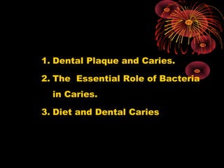 1. Dental Plaque and Caries.
2. The Essential Role of Bacteria
in Caries.
3. Diet and Dental Caries
 