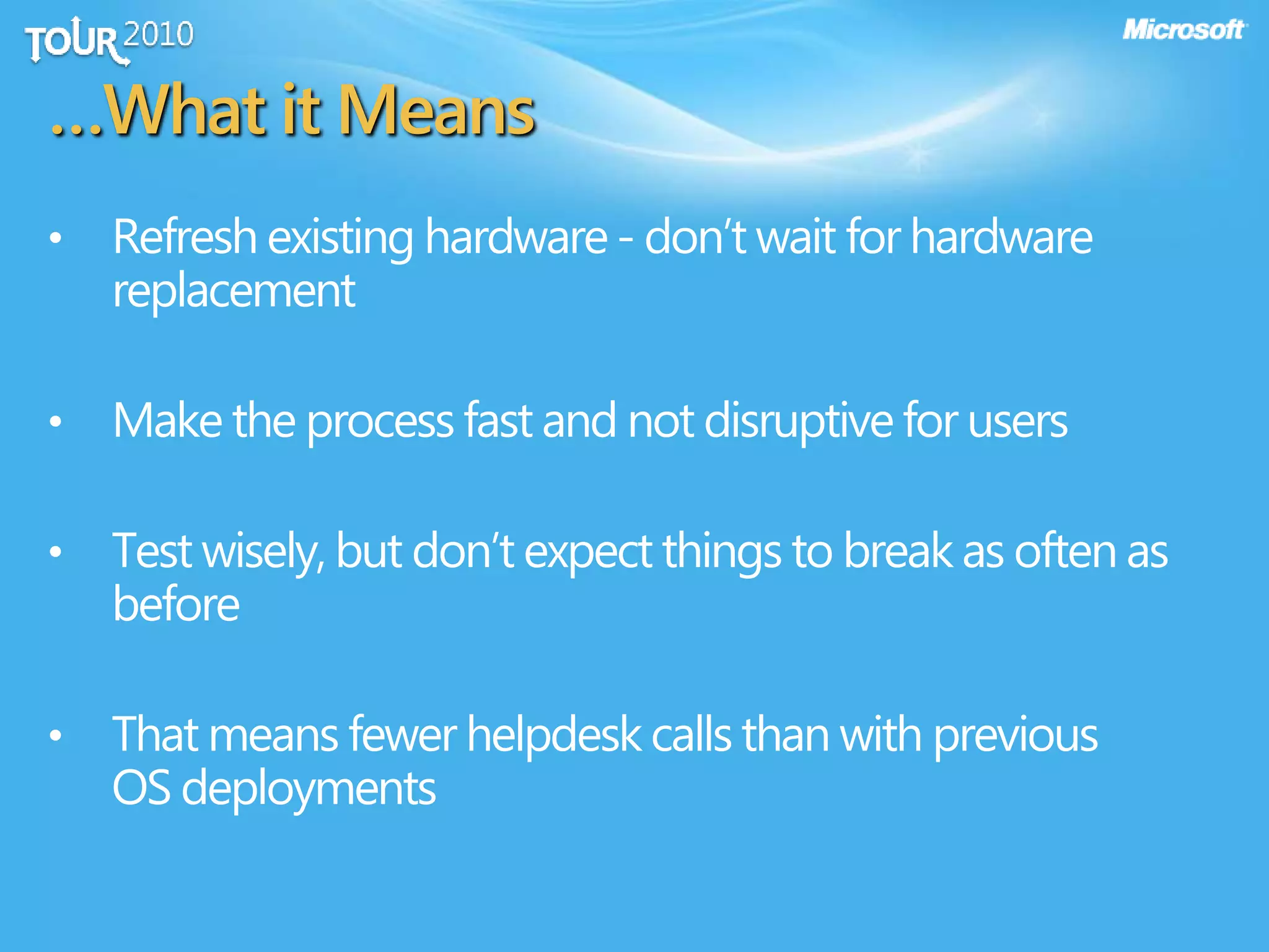 …What it Means
• Refresh existing hardware- don’t wait for hardware
replacement
• Make the process fast and not disruptive for users
• Test wisely, but don’t expect things to break as often as
before
• That means fewer helpdesk calls than with previous
OS deployments
 