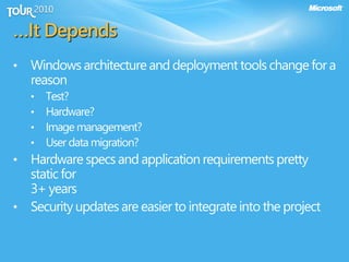 …It Depends
• Windows architecture and deployment tools change for a
reason
• Test?
• Hardware?
• Image management?
• User data migration?
• Hardware specs and application requirements pretty
static for
3+ years
• Security updates are easier to integrate into the project
 