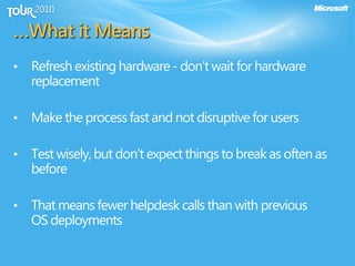 …What it Means
• Refresh existing hardware- don’t wait for hardware
replacement
• Make the process fast and not disruptive for users
• Test wisely, but don’t expect things to break as often as
before
• That means fewer helpdesk calls than with previous
OS deployments
 