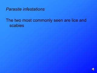 Parasite infestations

The two most commonly seen are lice and
 scabies
 