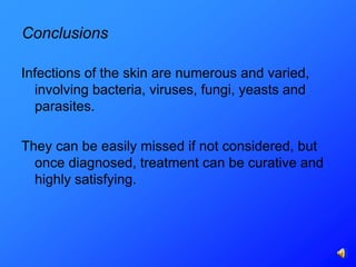 Conclusions

Infections of the skin are numerous and
  varied, involving bacteria, viruses, fungi, yeasts
  and parasites.

They can be easily missed if not considered, but
  once diagnosed, treatment can be curative and
  highly satisfying.
 