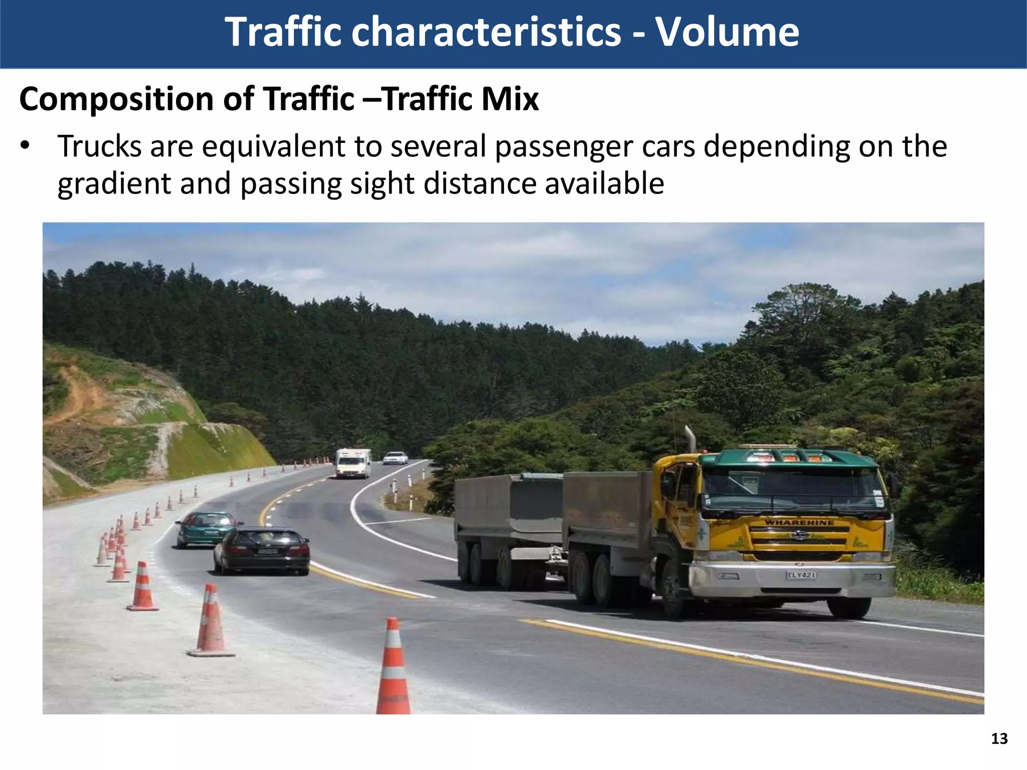 Traffic characteristics - Volume
Composition of Traffic –Traffic Mix
• Trucks are equivalent to several passenger cars depending on the
gradient and passing sight distance available
13
 
