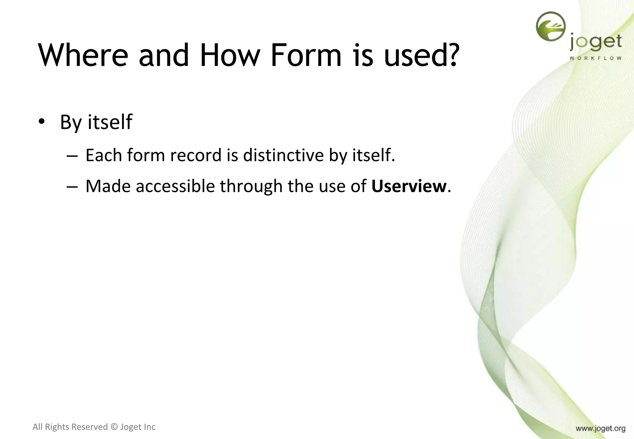 All Rights Reserved © Joget Inc
Where and How Form is used?
• By itself
– Each form record is distinctive by itself.
– Made accessible through the use of Userview.
 