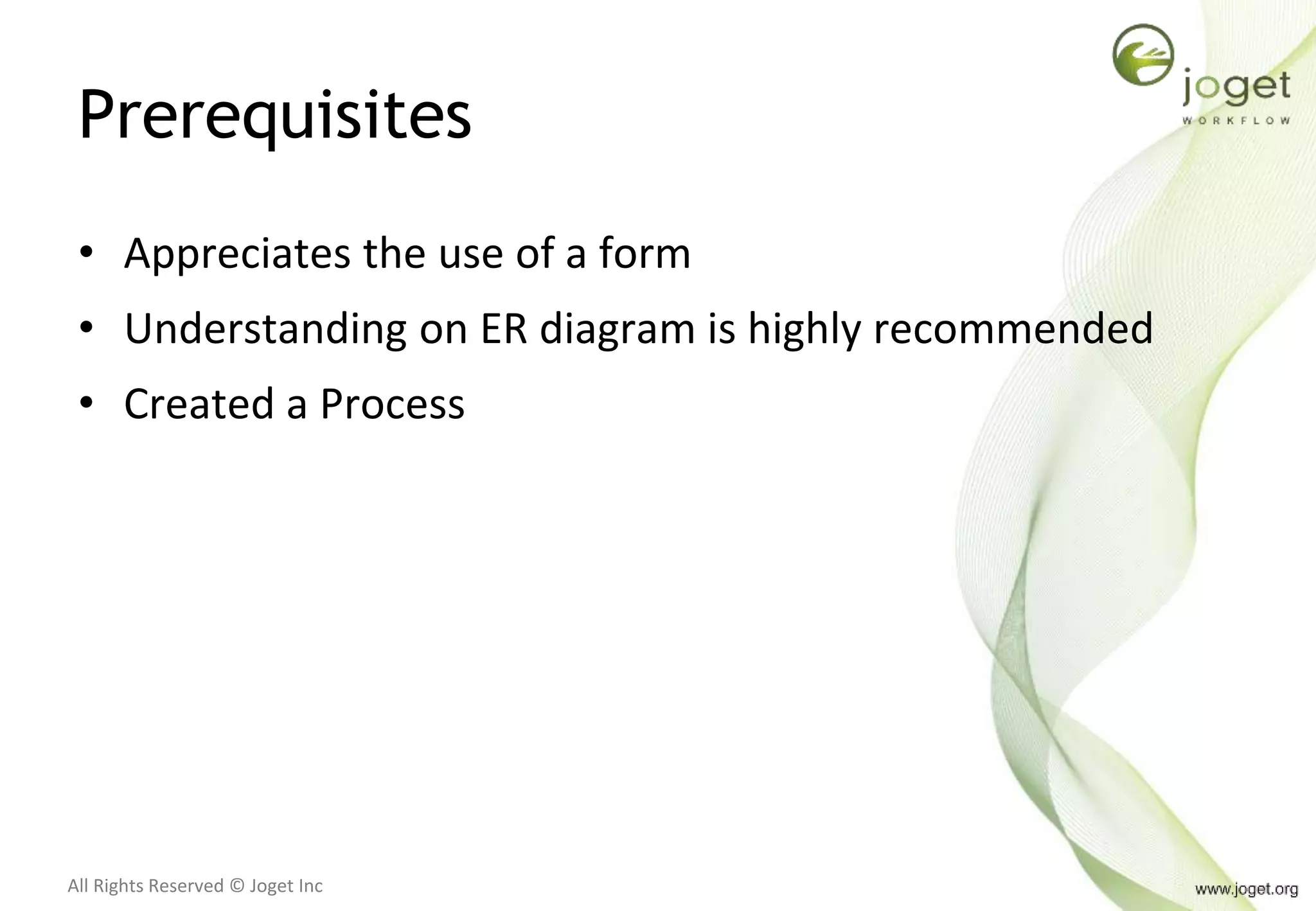 All Rights Reserved © Joget Inc
Prerequisites
• Appreciates the use of a form
• Understanding on ER diagram is highly recommended
• Created a Process
 