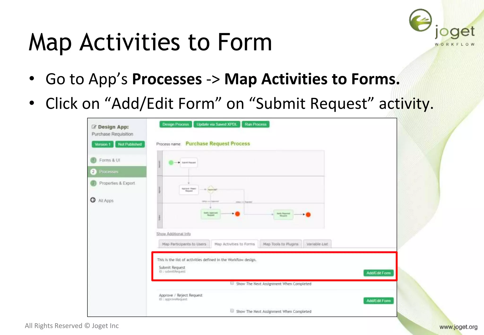 All Rights Reserved © Joget Inc
Map Activities to Form
• Go to App’s Processes -> Map Activities to Forms.
• Click on “Add/Edit Form” on “Submit Request” activity.
 