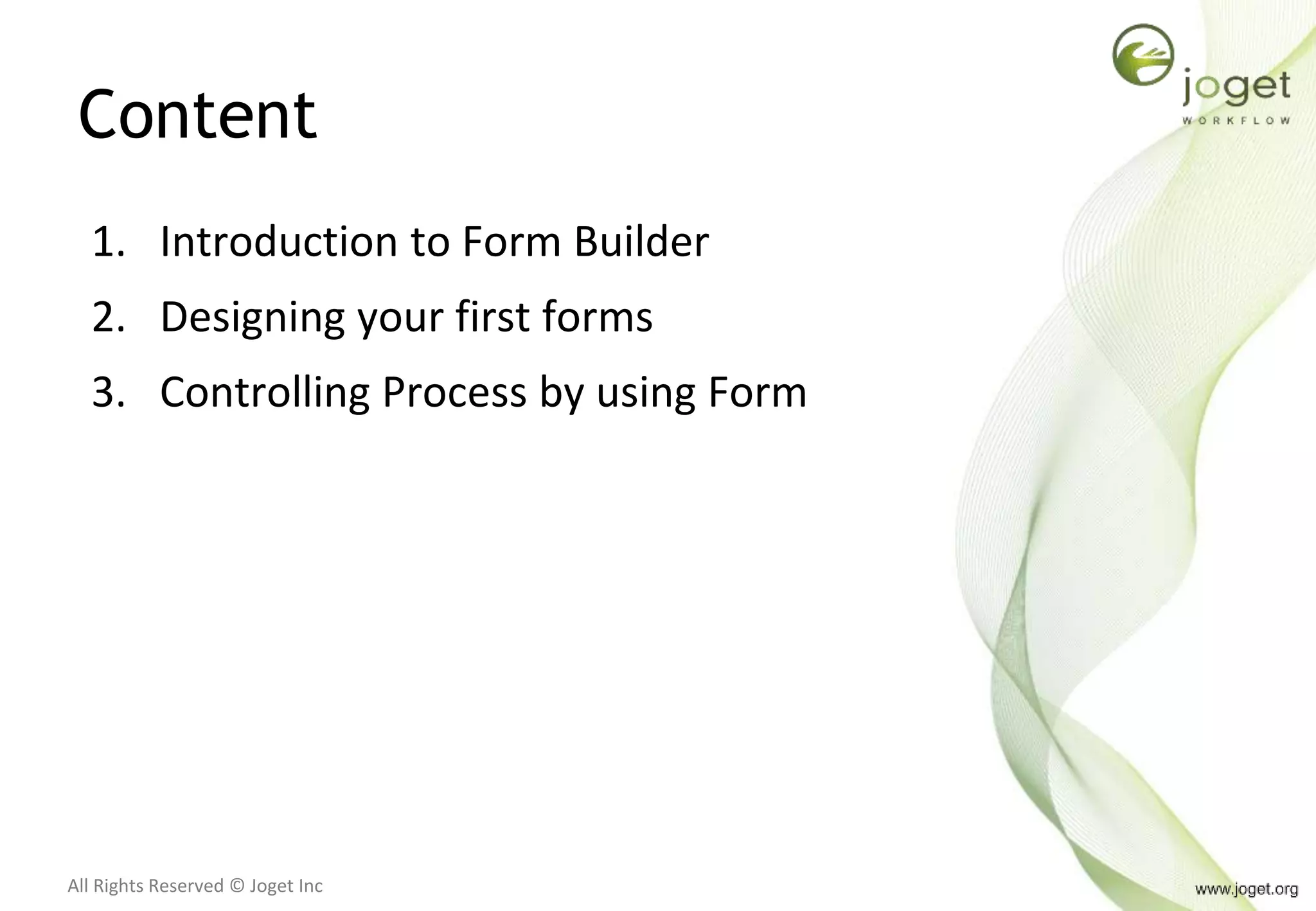All Rights Reserved © Joget Inc
Content
1. Introduction to Form Builder
2. Designing your first forms
3. Controlling Process by using Form
 