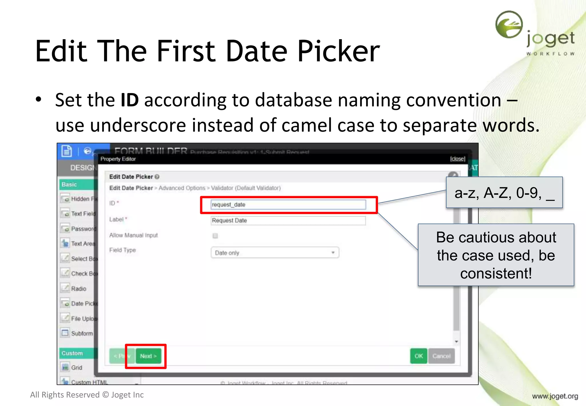 All Rights Reserved © Joget Inc
Edit The First Date Picker
• Set the ID according to database naming convention –
use underscore instead of camel case to separate words.
a-z, A-Z, 0-9, _
Be cautious about
the case used, be
consistent!
 
