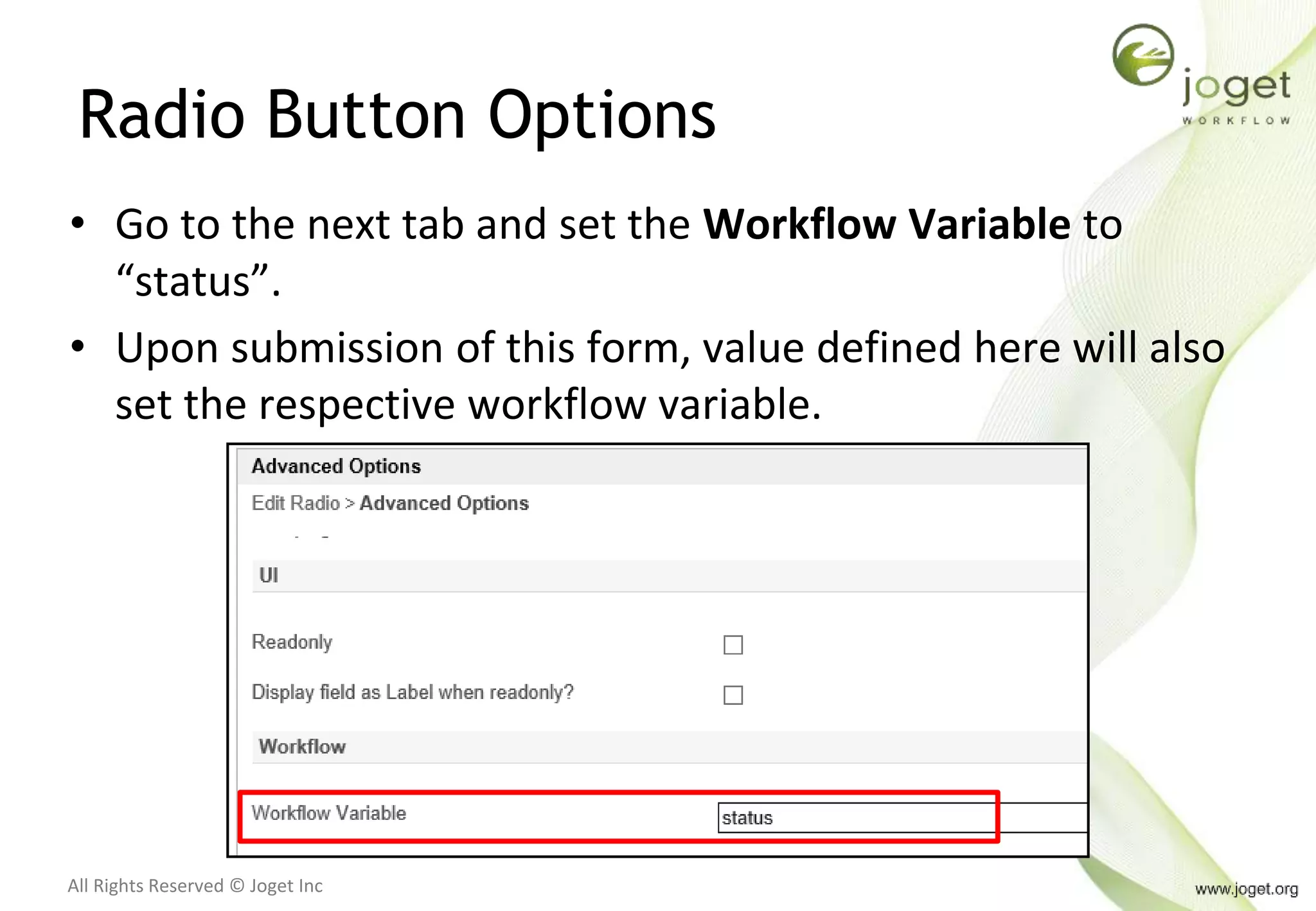 All Rights Reserved © Joget Inc
Radio Button Options
• Go to the next tab and set the Workflow Variable to
“status”.
• Upon submission of this form, value defined here will also
set the respective workflow variable.
 