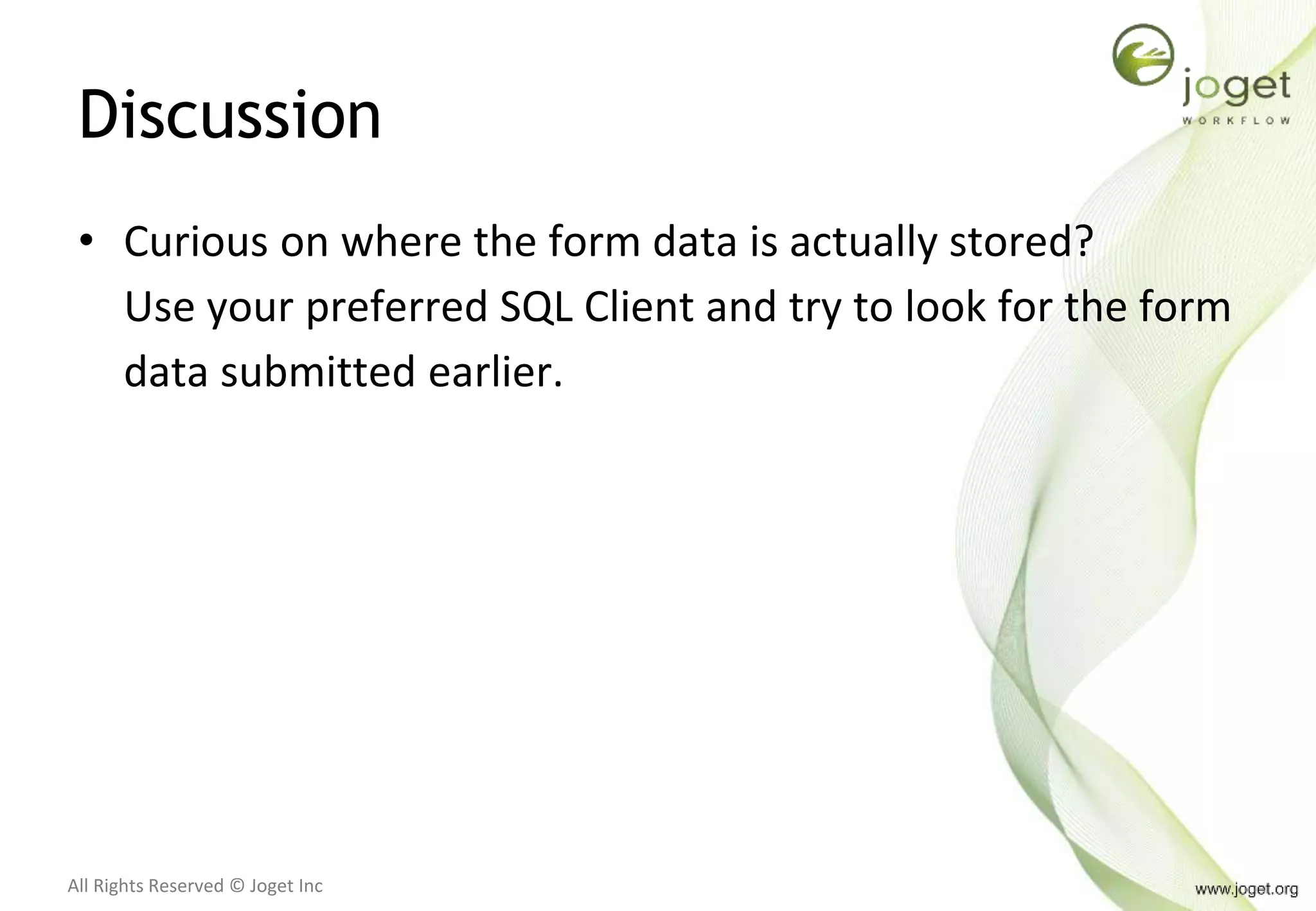 All Rights Reserved © Joget Inc
Discussion
• Curious on where the form data is actually stored?
Use your preferred SQL Client and try to look for the form
data submitted earlier.
 