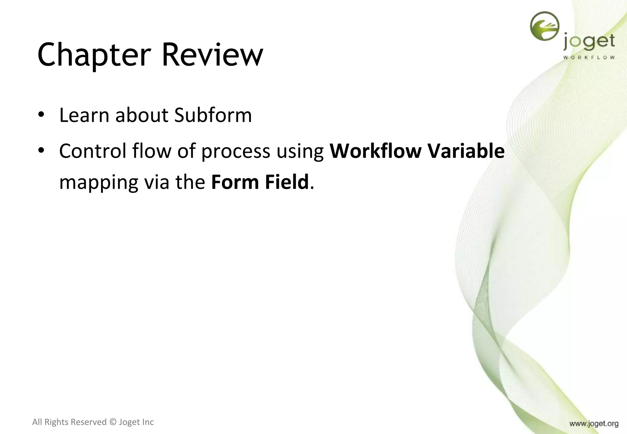 All Rights Reserved © Joget Inc
Chapter Review
• Learn about Subform
• Control flow of process using Workflow Variable
mapping via the Form Field.
 