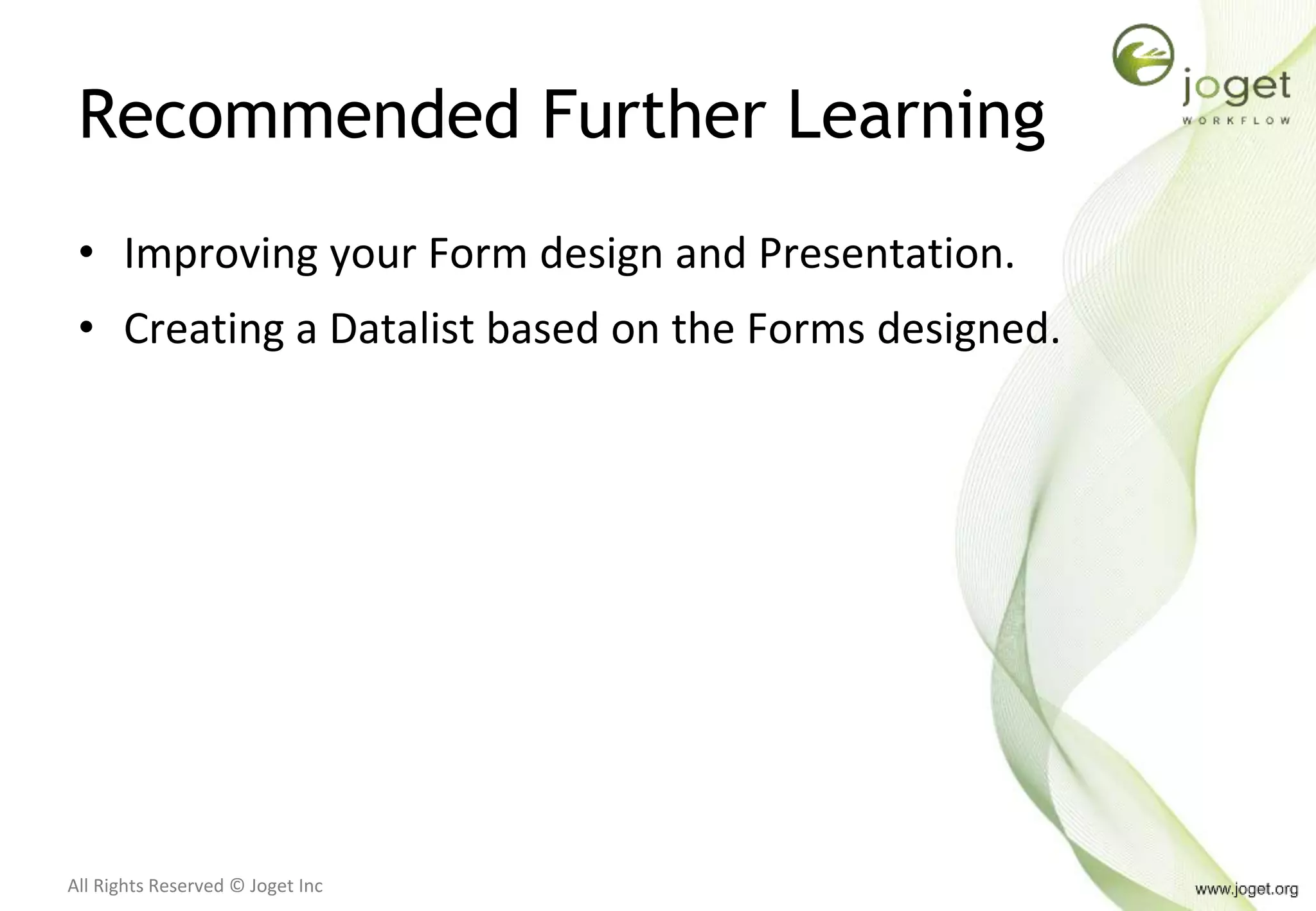 All Rights Reserved © Joget Inc
Recommended Further Learning
• Improving your Form design and Presentation.
• Creating a Datalist based on the Forms designed.
 