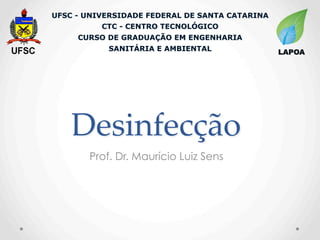 Desinfecção	
Prof. Dr. Maurício Luiz Sens
UFSC - UNIVERSIDADE FEDERAL DE SANTA CATARINA
CTC - CENTRO TECNOLÓGICO
CURSO DE GRADUAÇÃO EM ENGENHARIA
SANITÁRIA E AMBIENTAL LAPOA
 