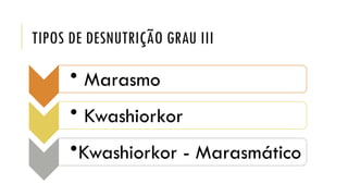 TIPOS DE DESNUTRIÇÃO GRAU III
• Marasmo
• Kwashiorkor
•Kwashiorkor - Marasmático
 