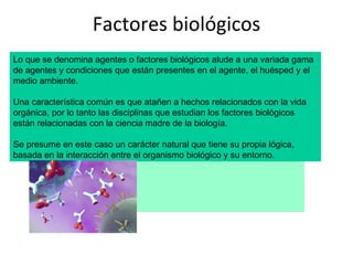 Factores biológicos Lo que se denomina agentes o factores biológicos alude a una variada gama de agentes y condiciones que...