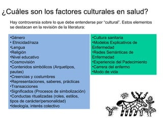 ¿Cuáles son los factores culturales en salud? Hay controversia sobre lo que debe entenderse por “cultural”. Estos elemento...