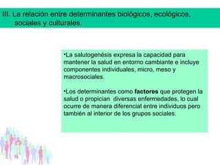 III. La relación entre determinantes biológicos, ecológicos, sociales y culturales. <ul><li>La salutogenésis expresa la ca...