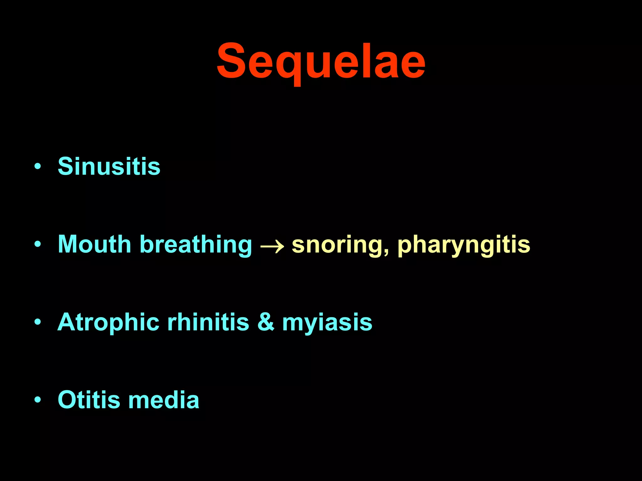 Sequelae
• Sinusitis
• Mouth breathing  snoring, pharyngitis
• Atrophic rhinitis & myiasis
• Otitis media

 