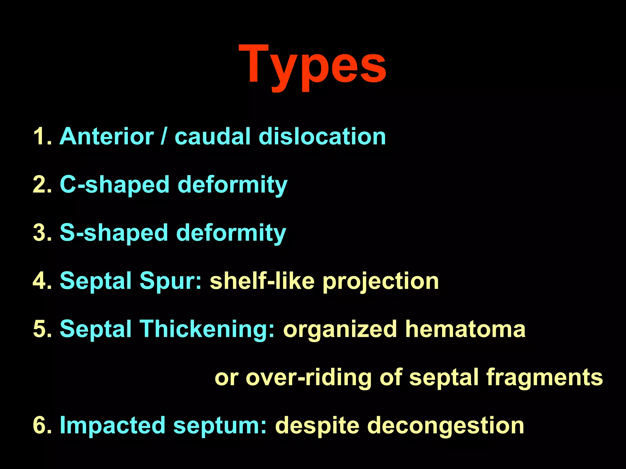 Types
1. Anterior / caudal dislocation

2. C-shaped deformity
3. S-shaped deformity

4. Septal Spur: shelf-like projection
5. Septal Thickening: organized hematoma
or over-riding of septal fragments
6. Impacted septum: despite decongestion

 