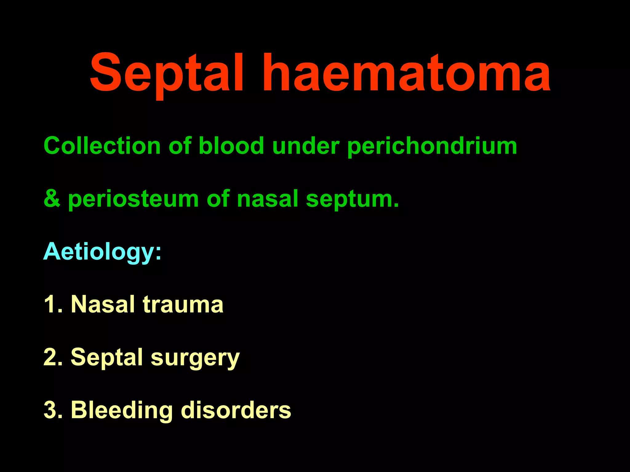 Septal haematoma
Collection of blood under perichondrium
& periosteum of nasal septum.
Aetiology:
1. Nasal trauma
2. Septal surgery
3. Bleeding disorders

 