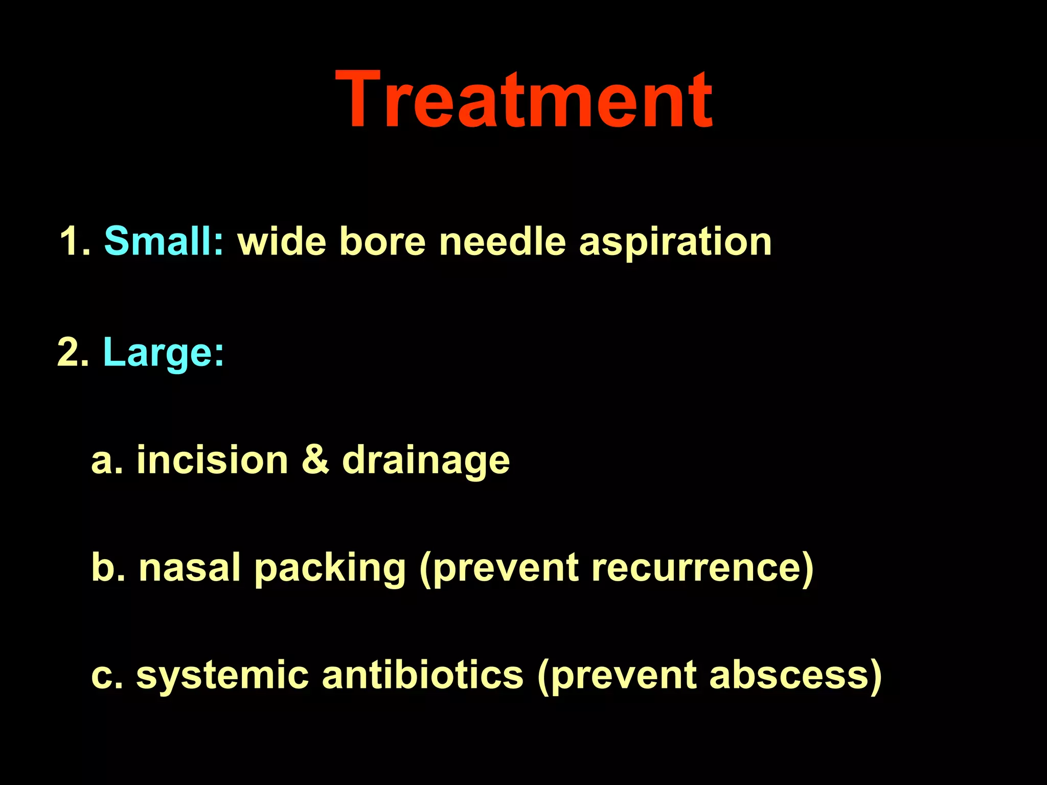 Treatment
1. Small: wide bore needle aspiration
2. Large:
a. incision & drainage
b. nasal packing (prevent recurrence)

c. systemic antibiotics (prevent abscess)

 
