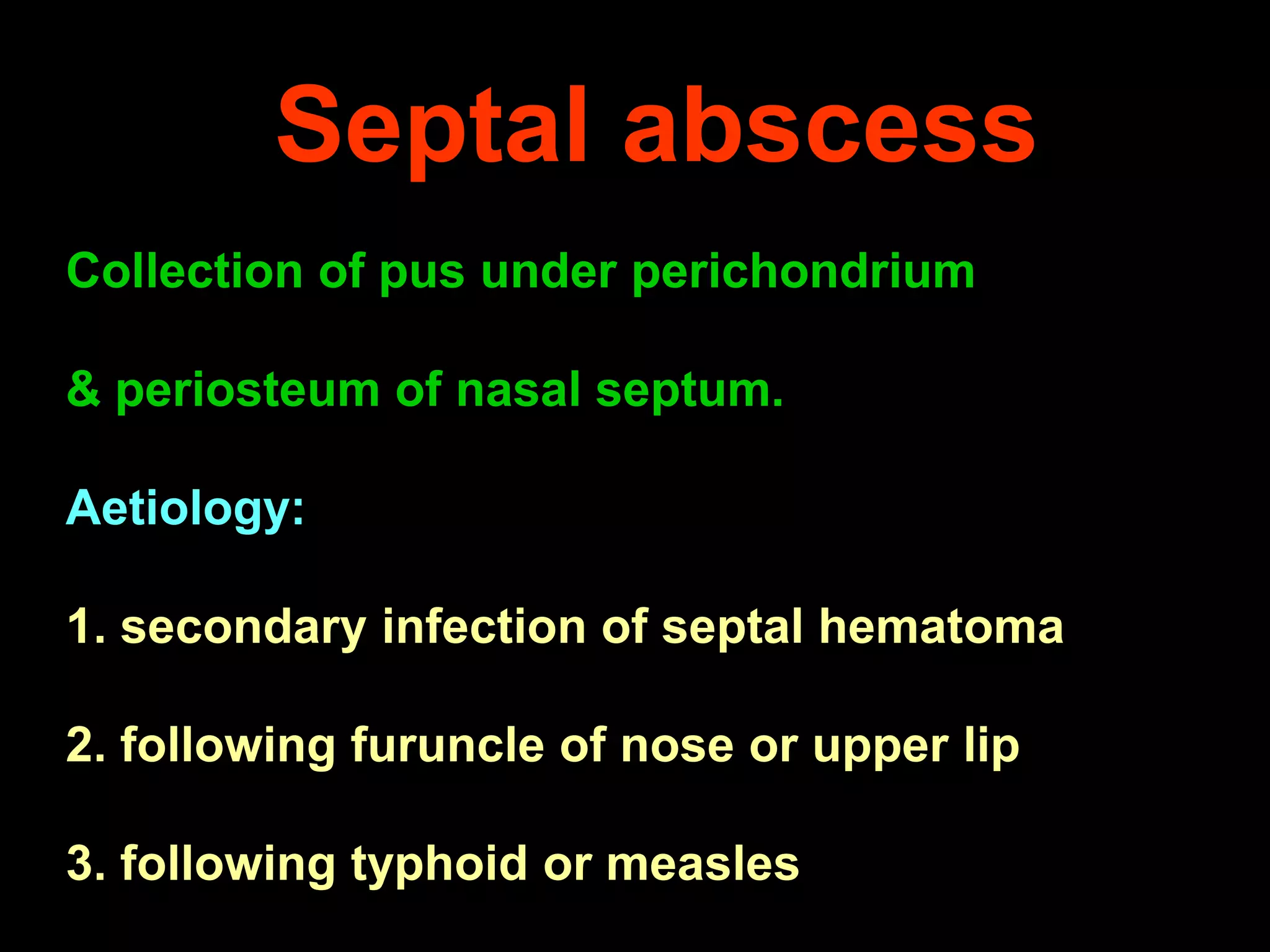 Septal abscess
Collection of pus under perichondrium

& periosteum of nasal septum.
Aetiology:
1. secondary infection of septal hematoma
2. following furuncle of nose or upper lip
3. following typhoid or measles

 