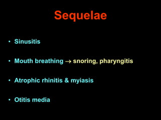 Sequelae
• Sinusitis
• Mouth breathing  snoring, pharyngitis
• Atrophic rhinitis & myiasis
• Otitis media

 