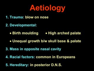 Aetiology
1. Trauma: blow on nose
2. Developmental:
 Birth moulding

 High arched palate

 Unequal growth b/w skull base & palate
3. Mass in opposite nasal cavity
4. Racial factors: common in Europeans
5. Hereditary: in posterior D.N.S.

 