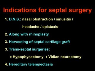 Indications for septal surgery
1. D.N.S.: nasal obstruction / sinusitis /

headache / epistaxis
2. Along with rhinoplasty

3. Harvesting of septal cartilage graft
3. Trans-septal surgeries:
 Hypophysectomy  Vidian neurectomy
4. Hereditary telengiectasia

 