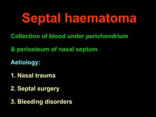 Septal haematoma
Collection of blood under perichondrium
& periosteum of nasal septum.
Aetiology:
1. Nasal trauma
2. Septal surgery
3. Bleeding disorders

 