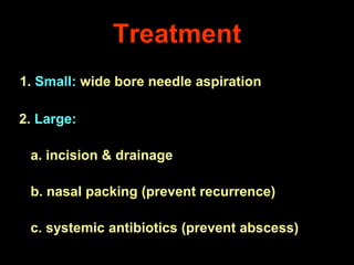 Treatment
1. Small: wide bore needle aspiration
2. Large:
a. incision & drainage
b. nasal packing (prevent recurrence)

c. systemic antibiotics (prevent abscess)

 