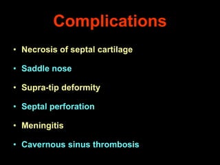 Complications
• Necrosis of septal cartilage
• Saddle nose
• Supra-tip deformity
• Septal perforation
• Meningitis
• Cavernous sinus thrombosis

 
