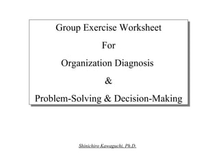 Group Exercise Worksheet For Organization Diagnosis  & Problem-Solving & Decision-Making  Shinichiro Kawaguchi, Ph.D. 