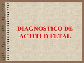 DIAGNOSTICO DE
ACTITUD FETAL
 
