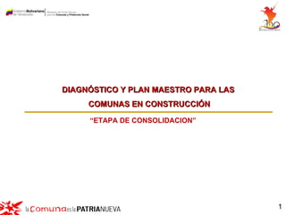 DIAGNÓSTICO Y PLAN MAESTRO PARA LAS
     COMUNAS EN CONSTRUCCIÓN

     “ETAPA DE CONSOLIDACION”




                                      1
 