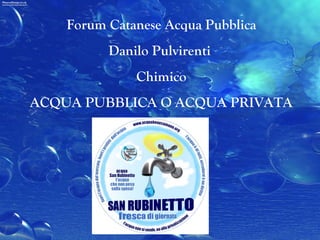Forum Catanese Acqua Pubblica Danilo Pulvirenti  Chimico ACQUA PUBBLICA O ACQUA PRIVATA 