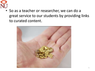 • So as a teacher or researcher, we can do a
  great service to our students by providing links
  to curated content.




                                                 5
 