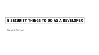 5 SECURITY THINGS TO DO AS A DEVELOPER
Dietrich Rordorf
 