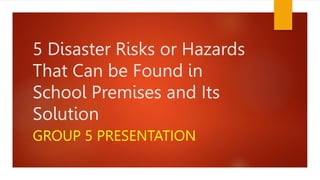 5 Disaster Risks or Hazards
That Can be Found in
School Premises and Its
Solution
GROUP 5 PRESENTATION
 