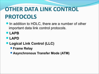 OTHER DATA LINK CONTROL
PROTOCOLS
In addition to HDLC, there are a number of other
important data link control protocols.
LAPB
LAPD
Logical Link Control (LLC)
Frame Relay
Asynchronous Transfer Mode (ATM)
 