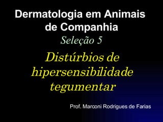 Distúrbios de hipersensibilidade tegumentar Dermatologia em Animais  de Companhia Seleção 5 Prof. Marconi Rodrigues de Farias 