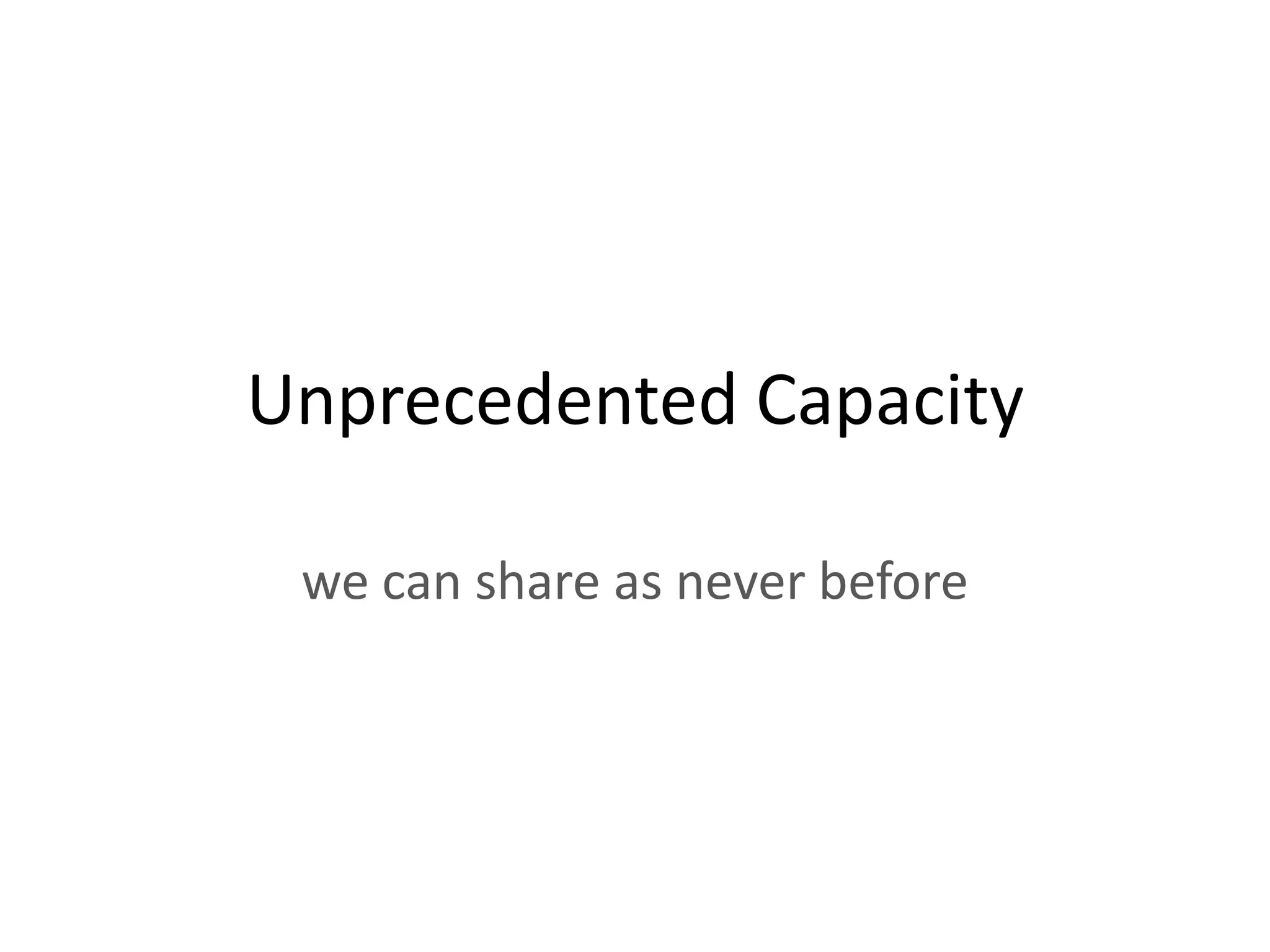 Unprecedented Capacity

 we can share as never before
 