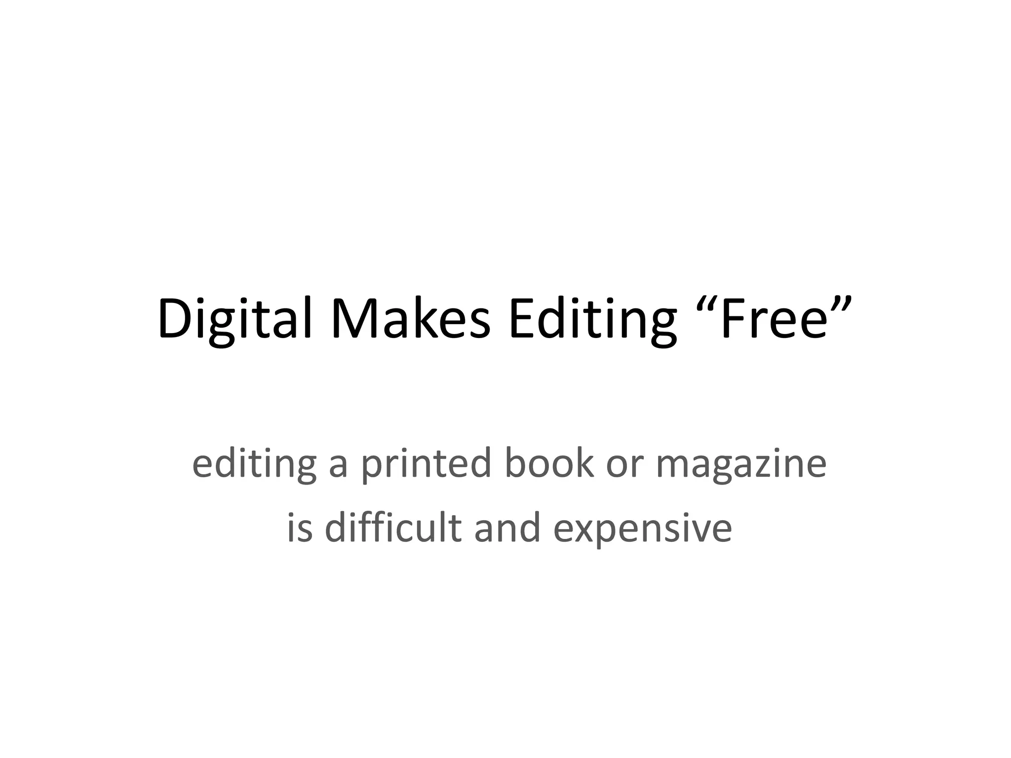 Digital Makes Editing “Free”

 editing a printed book or magazine
       is difficult and expensive
 