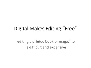 Digital Makes Editing “Free”

 editing a printed book or magazine
       is difficult and expensive
 