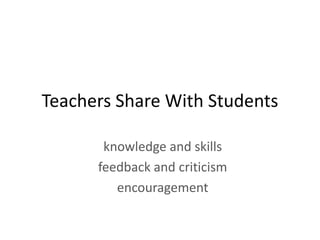 Teachers Share With Students

       knowledge and skills
      feedback and criticism
         encouragement
 